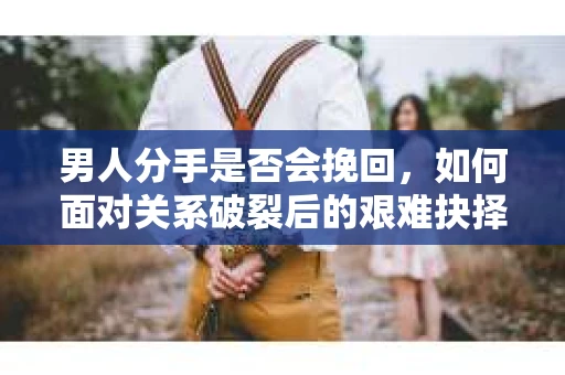 男人分手是否会挽回,如何面对关系破裂后的艰难抉择? 男人分手是否会挽回,如何面对关系破裂后的艰难抉择?