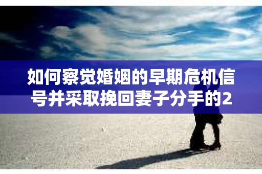 如何察觉婚姻的早期危机信号并采取挽回妻子分手的21天法则？