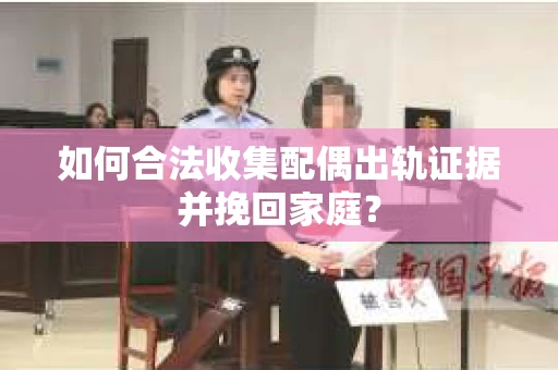 如何合法收集配偶出轨证据并挽回家庭? 如何合法收集配偶出轨证据并挽回家庭?