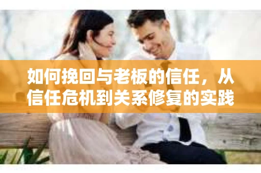 如何挽回与老板的信任,从信任危机到关系修复的实践指南 如何挽回与老板的信任,从信任危机到关系修复的实践指南