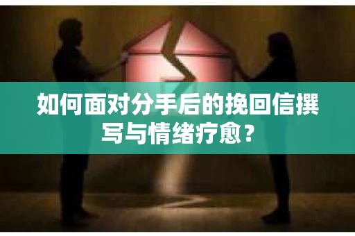 如何面对分手后的挽回信撰写与情绪疗愈? 如何面对分手后的挽回信撰写与情绪疗愈?
