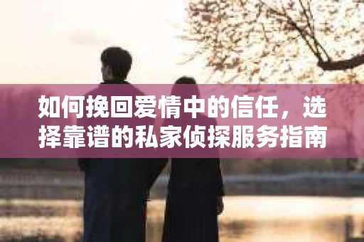 如何挽回爱情中的信任,选择靠谱的私家侦探服务指南 如何挽回爱情中的信任,选择靠谱的私家侦探服务指南