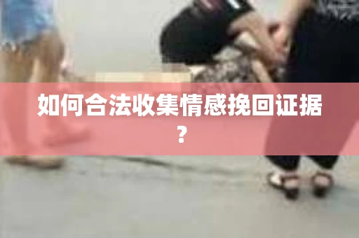 如何合法收集情感挽回证据? 如何合法收集情感挽回证据?