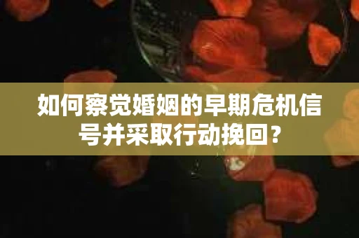 如何察觉婚姻的早期危机信号并采取行动挽回？