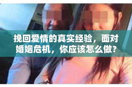挽回爱情的真实经验,面对婚姻危机,你应该怎么做? 挽回爱情的真实经验,面对婚姻危机,你应该怎么做?