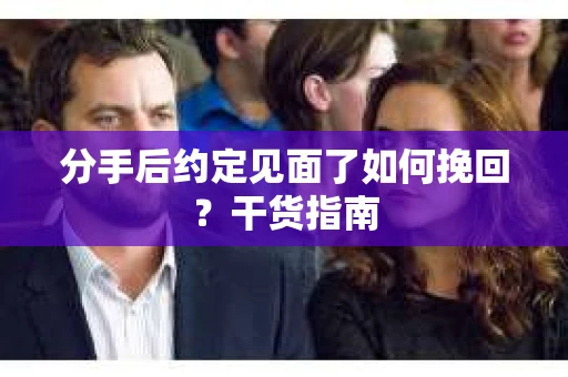 分手后约定见面了如何挽回?干货指南 分手后约定见面了如何挽回?干货指南