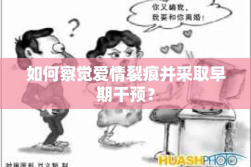 如何察觉爱情裂痕并采取早期干预？