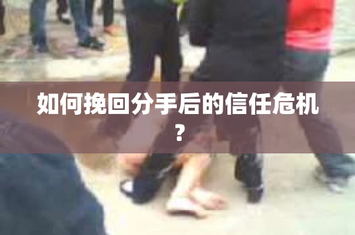 如何挽回分手后的信任危机？