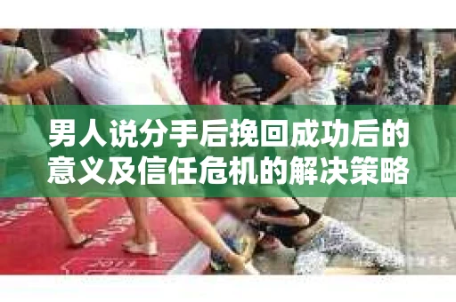 男人说分手后挽回成功后的意义及信任危机的解决策略