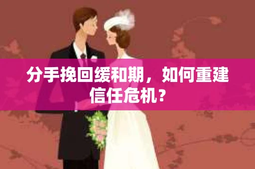 分手挽回缓和期，如何重建信任危机？