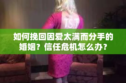 如何挽回因爱太满而分手的婚姻?信任危机怎么办? 如何挽回因爱太满而分手的婚姻?信任危机怎么办?