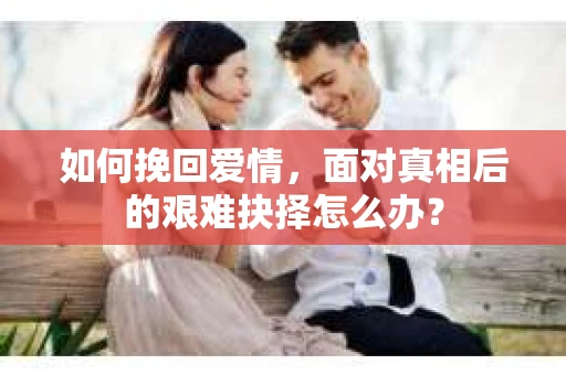 如何挽回爱情，面对真相后的艰难抉择怎么办？