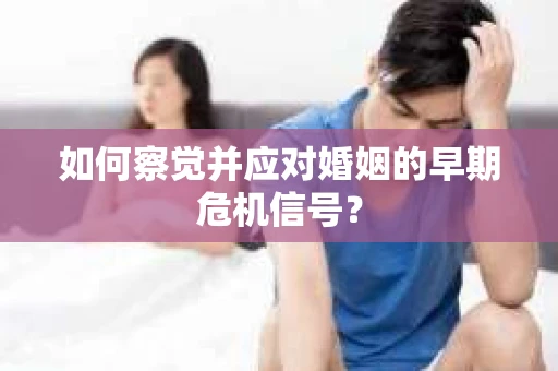 如何察觉并应对婚姻的早期危机信号？