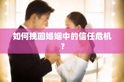如何挽回婚姻中的信任危机？
