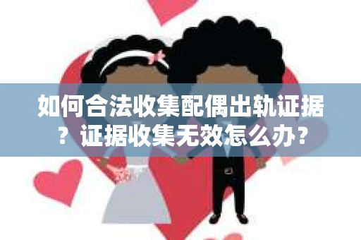 如何合法收集配偶出轨证据？证据收集无效怎么办？