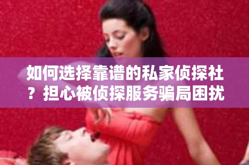 如何选择靠谱的私家侦探社？担心被侦探服务骗局困扰怎么办？