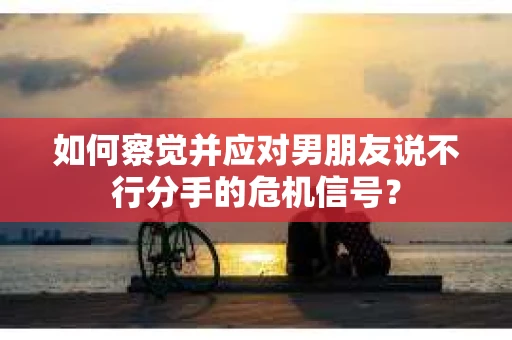 如何察觉并应对男朋友说不行分手的危机信号? 如何察觉并应对男朋友说不行分手的危机信号?