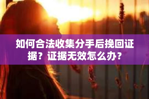 如何合法收集分手后挽回证据？证据无效怎么办？