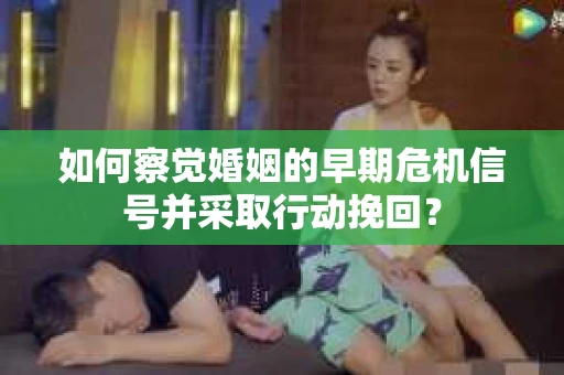 如何察觉婚姻的早期危机信号并采取行动挽回？