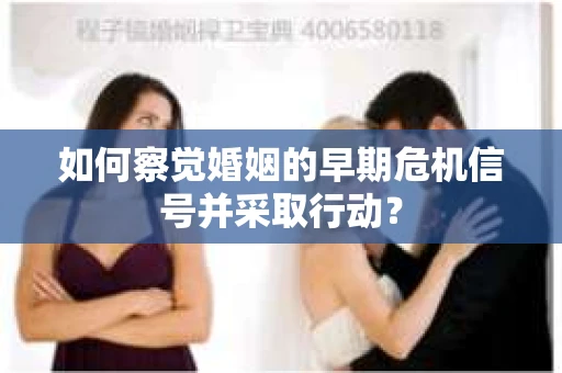 如何察觉婚姻的早期危机信号并采取行动? 如何察觉婚姻的早期危机信号并采取行动?