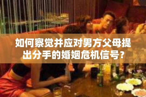 如何察觉并应对男方父母提出分手的婚姻危机信号？