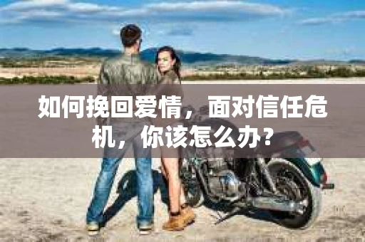 如何挽回爱情，面对信任危机，你该怎么办？