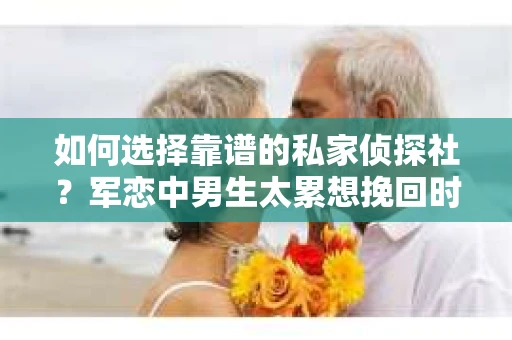 如何选择靠谱的私家侦探社？军恋中男生太累想挽回时怎么办？