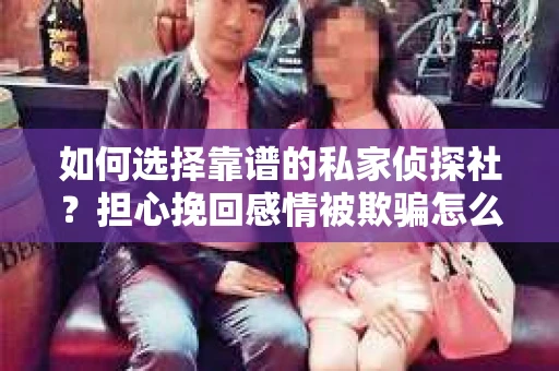如何选择靠谱的私家侦探社?担心挽回感情被欺骗怎么办? 如何选择靠谱的私家侦探社?担心挽回感情被欺骗怎么办?