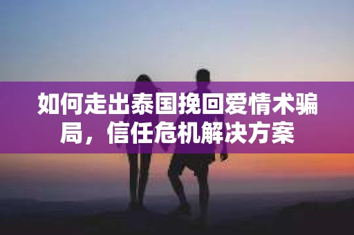 如何走出泰国挽回爱情术骗局，信任危机解决方案