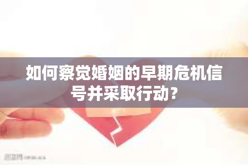如何察觉婚姻的早期危机信号并采取行动? 如何察觉婚姻的早期危机信号并采取行动?