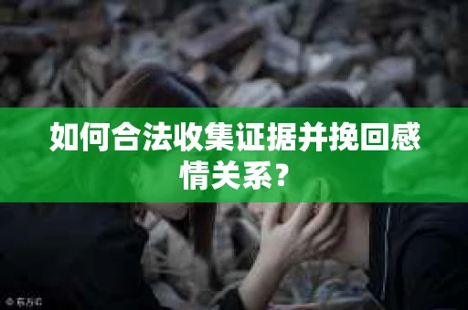 如何合法收集证据并挽回感情关系? 如何合法收集证据并挽回感情关系?