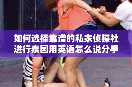 如何选择靠谱的私家侦探社进行泰国用英语怎么说分手挽回服务？