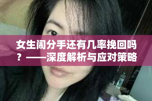 女生闹分手还有几率挽回吗？——深度解析与应对策略