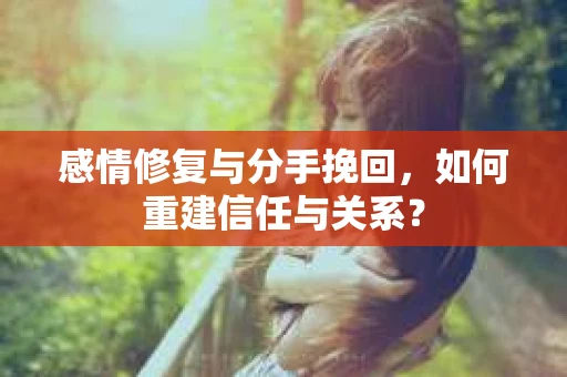感情修复与分手挽回，如何重建信任与关系？