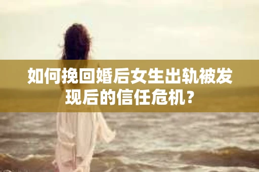 如何挽回婚后女生出轨被发现后的信任危机？