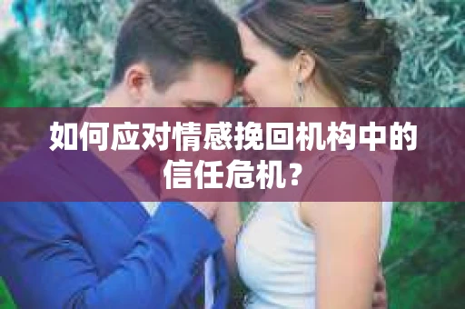 如何应对情感挽回机构中的信任危机？