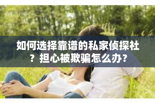 如何选择靠谱的私家侦探社？担心被欺骗怎么办？