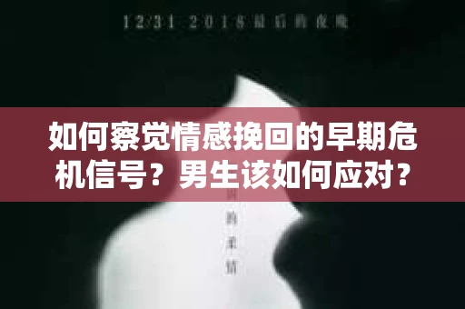 如何察觉情感挽回的早期危机信号？男生该如何应对？