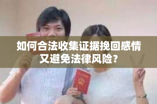 如何合法收集证据挽回感情又避免法律风险？