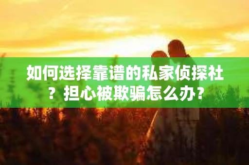如何选择靠谱的私家侦探社?担心被欺骗怎么办? 如何选择靠谱的私家侦探社?担心被欺骗怎么办?