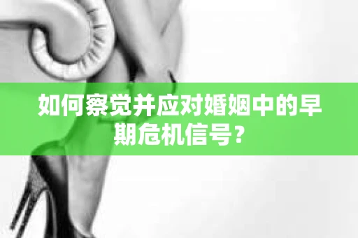 如何察觉并应对婚姻中的早期危机信号？