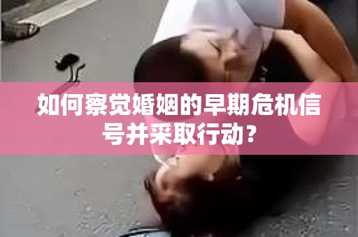 如何察觉婚姻的早期危机信号并采取行动？