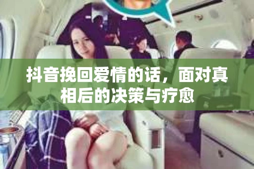 抖音挽回爱情的话，面对真相后的决策与疗愈