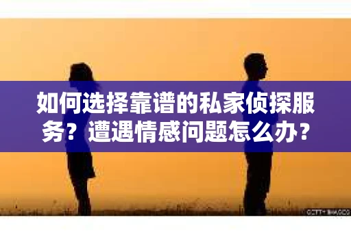 如何选择靠谱的私家侦探服务?遭遇情感问题怎么办? 如何选择靠谱的私家侦探服务?遭遇情感问题怎么办?