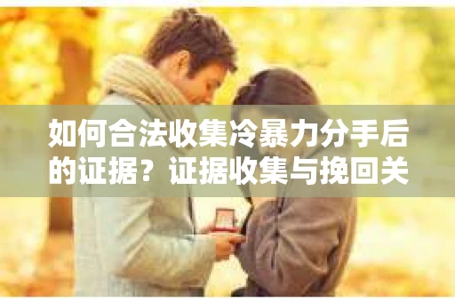 如何合法收集冷暴力分手后的证据？证据收集与挽回关系怎么办？