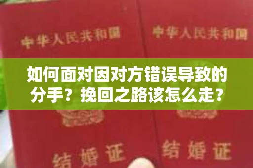 如何面对因对方错误导致的分手？挽回之路该怎么走？