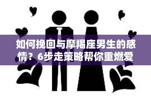 如何挽回与摩羯座男生的感情？6步走策略帮你重燃爱情之火