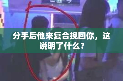 分手后他来复合挽回你,这说明了什么? 分手后他来复合挽回你,这说明了什么?