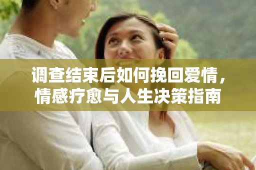 调查结束后如何挽回爱情，情感疗愈与人生决策指南