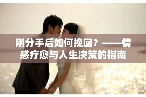 刚分手后如何挽回？——情感疗愈与人生决策的指南